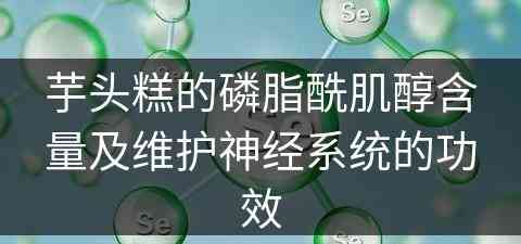 芋头糕的磷脂酰肌醇含量及维护神经系统的功效